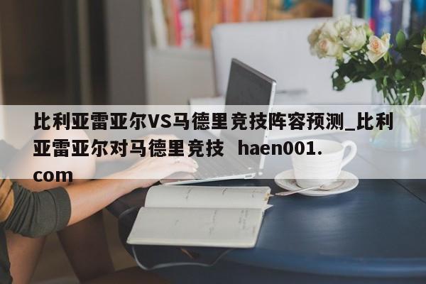 比利亚雷亚尔VS马德里竞技阵容预测_比利亚雷亚尔对马德里竞技  haen001.com