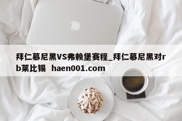 拜仁慕尼黑VS弗赖堡赛程_拜仁慕尼黑对rb莱比锡 haen001.com
