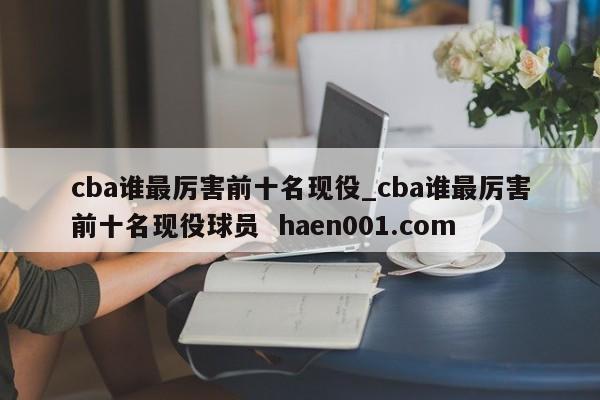 cba谁最厉害前十名现役_cba谁最厉害前十名现役球员 haen001.com
