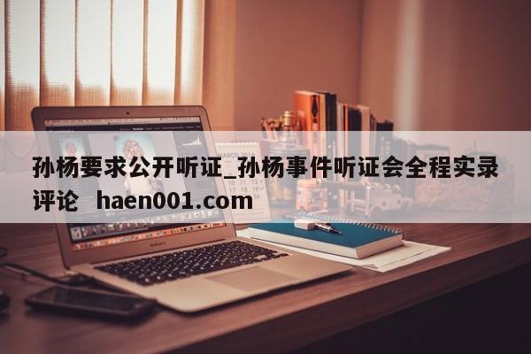 孙杨要求公开听证_孙杨事件听证会全程实录评论 haen001.com