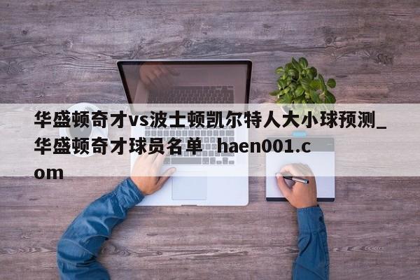 华盛顿奇才vs波士顿凯尔特人大小球预测_华盛顿奇才球员名单 haen001.com