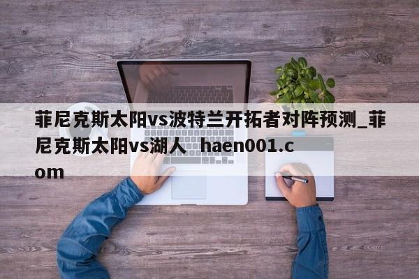 菲尼克斯太阳vs波特兰开拓者对阵预测_菲尼克斯太阳vs湖人  haen001.com