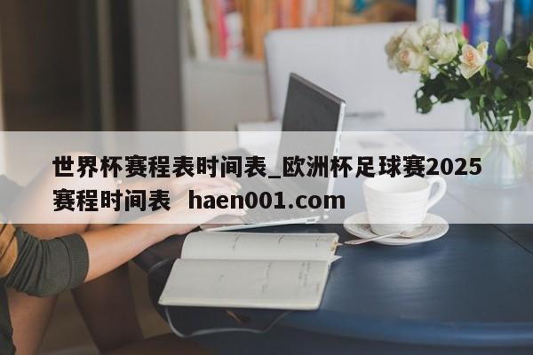世界杯赛程表时间表_欧洲杯足球赛2025赛程时间表  haen001.com