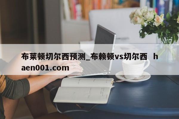 布莱顿切尔西预测_布赖顿vs切尔西  haen001.com