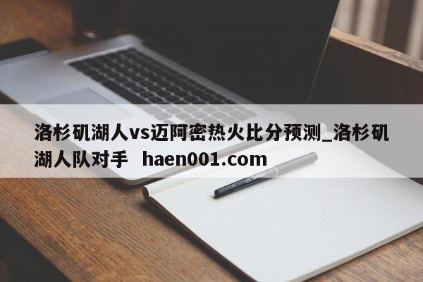 洛杉矶湖人vs迈阿密热火比分预测_洛杉矶湖人队对手  haen001.com