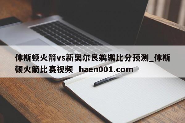 休斯顿火箭vs新奥尔良鹈鹕比分预测_休斯顿火箭比赛视频  haen001.com