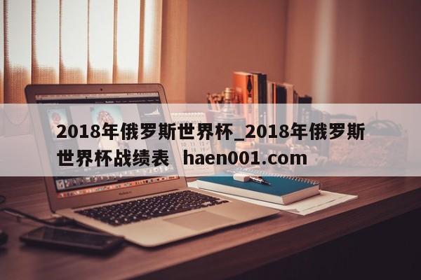 2018年俄罗斯世界杯_2018年俄罗斯世界杯战绩表  haen001.com