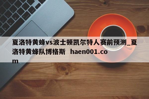 夏洛特黄蜂vs波士顿凯尔特人赛前预测_夏洛特黄蜂队博格斯  haen001.com