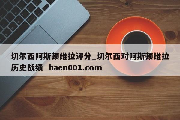 切尔西阿斯顿维拉评分_切尔西对阿斯顿维拉历史战绩  haen001.com
