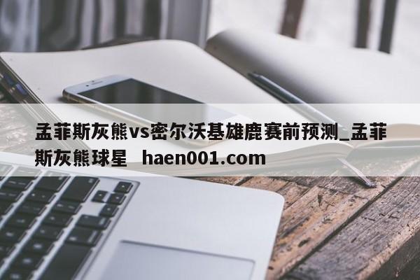 孟菲斯灰熊vs密尔沃基雄鹿赛前预测_孟菲斯灰熊球星  haen001.com