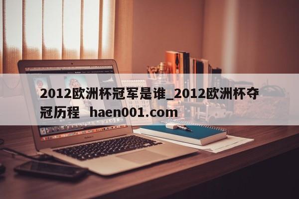2012欧洲杯冠军是谁_2012欧洲杯夺冠历程  haen001.com