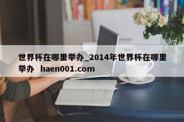 世界杯在哪里举办_2014年世界杯在哪里举办  haen001.com