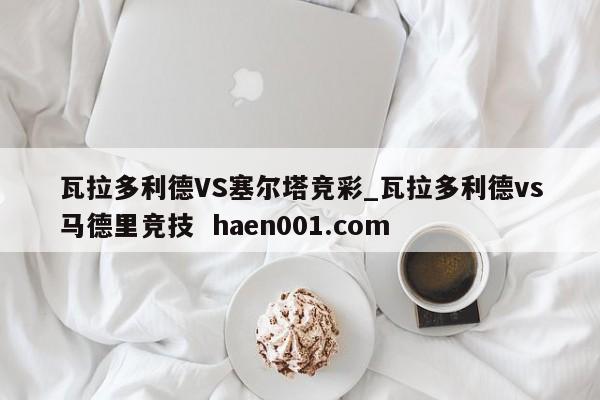 瓦拉多利德VS塞尔塔竞彩_瓦拉多利德vs马德里竞技  haen001.com