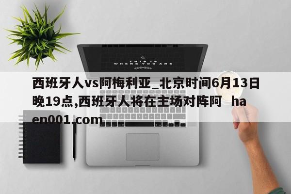 西班牙人vs阿梅利亚_北京时间6月13日晚19点,西班牙人将在主场对阵阿  haen001.com