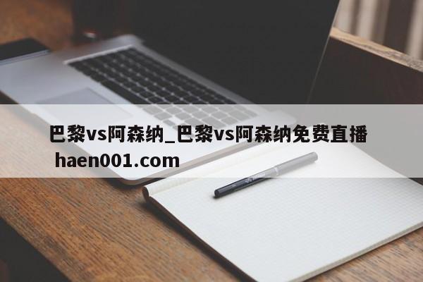 巴黎vs阿森纳_巴黎vs阿森纳免费直播  haen001.com