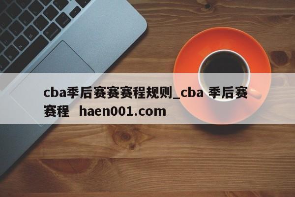 cba季后赛赛赛程规则_cba 季后赛 赛程  haen001.com