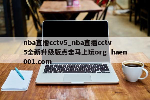 nba直播cctv5_nba直播cctv5全新升级版点击马上玩org  haen001.com