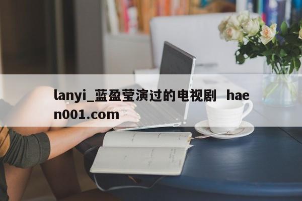 lanyi_蓝盈莹演过的电视剧  haen001.com