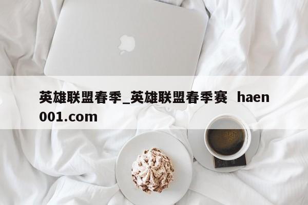 英雄联盟春季_英雄联盟春季赛  haen001.com
