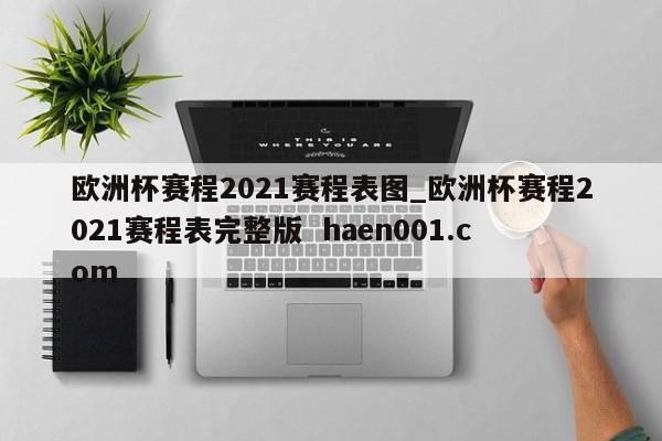 欧洲杯赛程2021赛程表图_欧洲杯赛程2021赛程表完整版  haen001.com