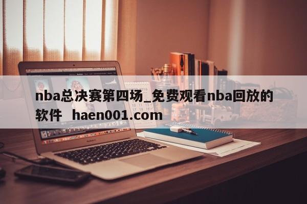 nba总决赛第四场_免费观看nba回放的软件  haen001.com
