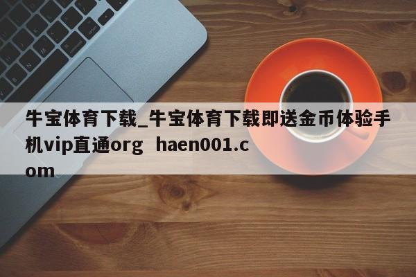 牛宝体育下载_牛宝体育下载即送金币体验手机vip直通org  haen001.com