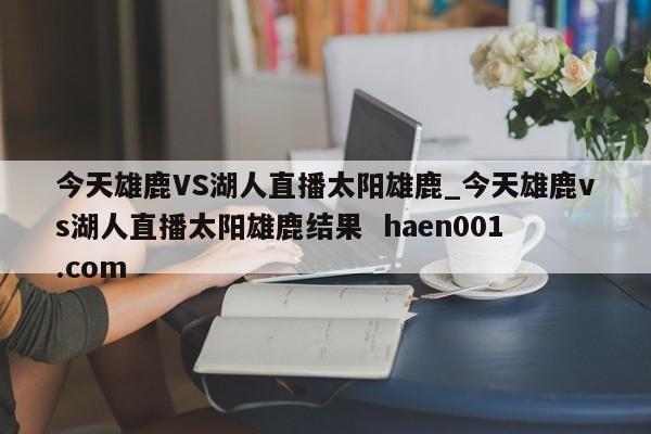今天雄鹿VS湖人直播太阳雄鹿_今天雄鹿vs湖人直播太阳雄鹿结果  haen001.com