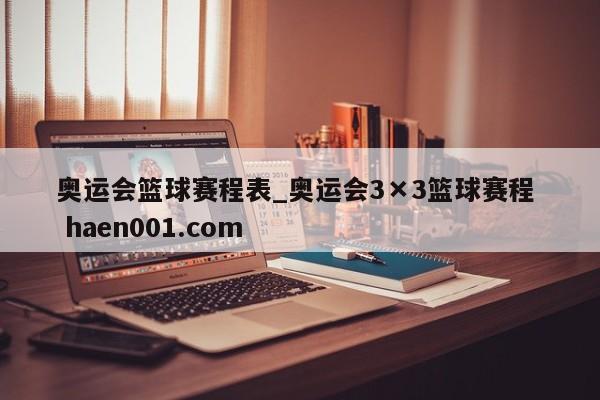 奥运会篮球赛程表_奥运会3×3篮球赛程  haen001.com