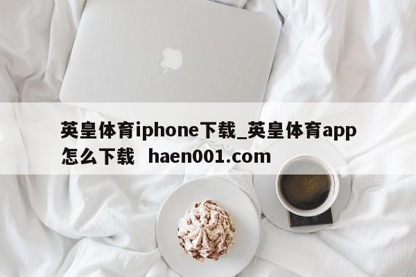 英皇体育iphone下载_英皇体育app怎么下载  haen001.com