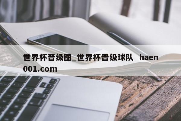 世界杯晋级图_世界杯晋级球队  haen001.com