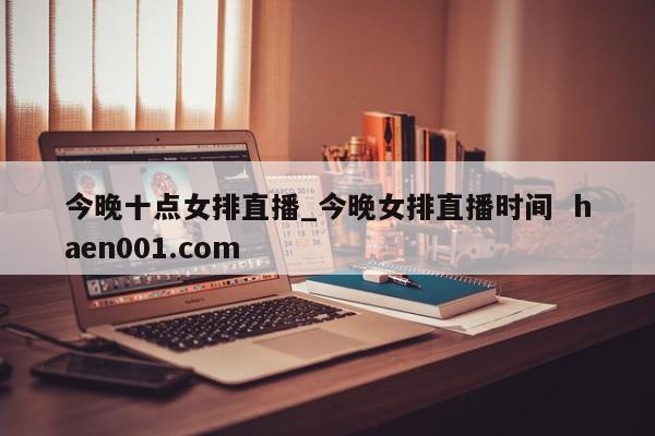 今晚十点女排直播_今晚女排直播时间 haen001.com