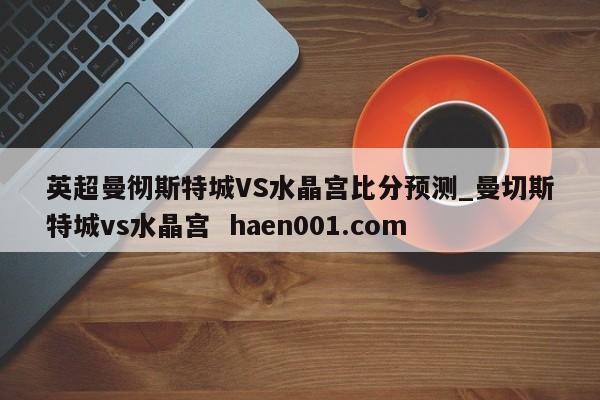 英超曼彻斯特城VS水晶宫比分预测_曼切斯特城vs水晶宫 haen001.com