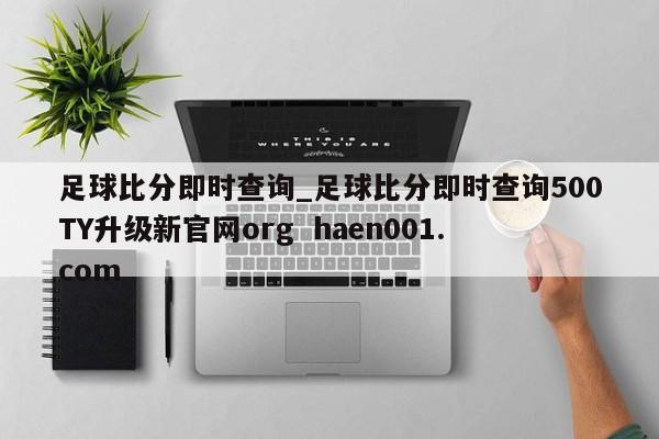 足球比分即时查询_足球比分即时查询500TY升级新官网org haen001.com