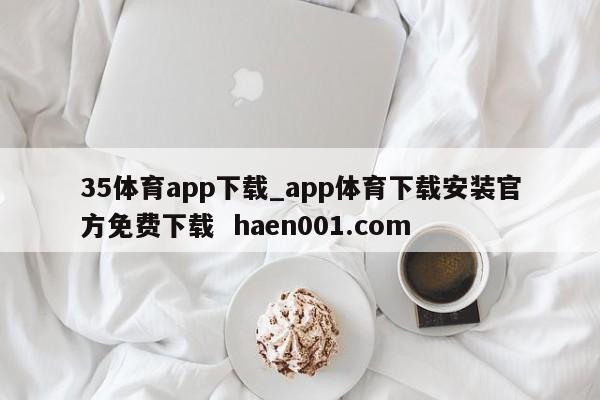 35体育app下载_app体育下载安装官方免费下载 haen001.com