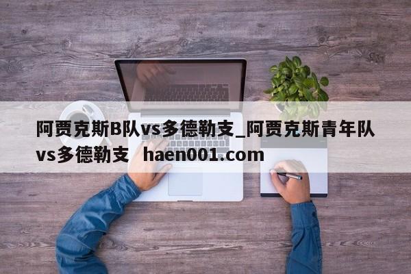 阿贾克斯B队vs多德勒支_阿贾克斯青年队vs多德勒支 haen001.com